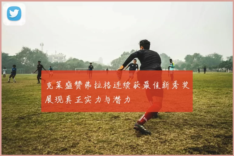 克莱盛赞弗拉格连续获最佳新秀奖展现真正实力与潜力