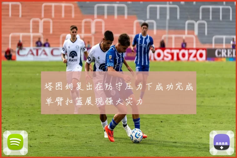 塔图姆复出在防守压力下成功完成单臂扣篮展现强大实力
