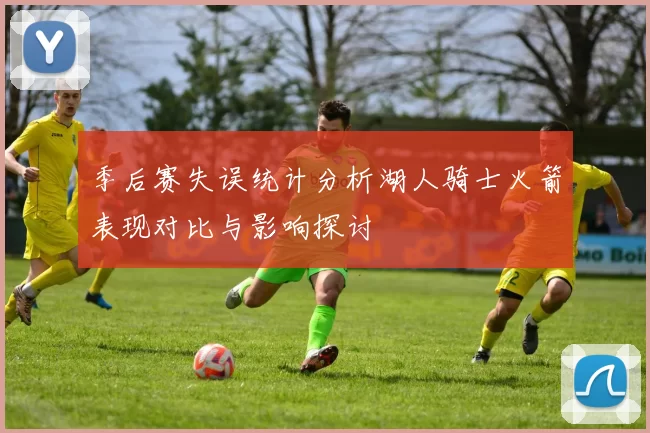 季后赛失误统计分析湖人骑士火箭表现对比与影响探讨