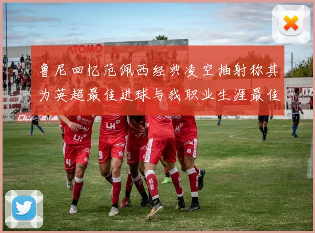 鲁尼回忆范佩西经典凌空抽射称其为英超最佳进球与我职业生涯最佳传球结合