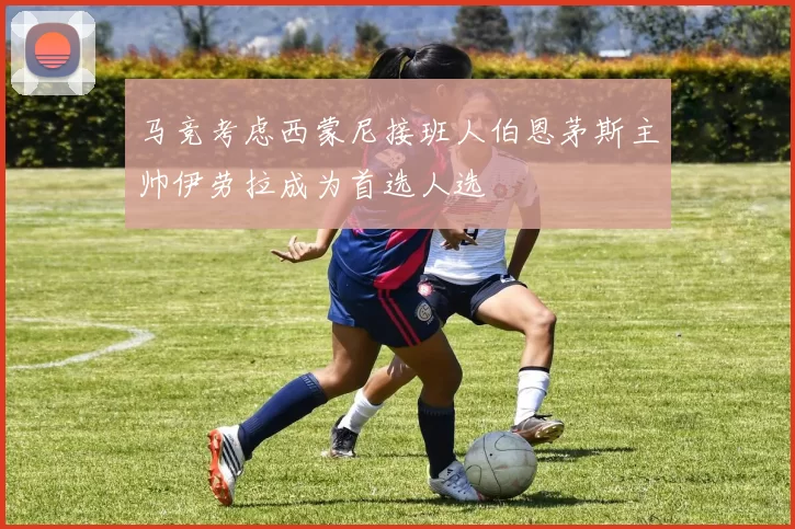 马竞考虑西蒙尼接班人伯恩茅斯主帅伊劳拉成为首选人选