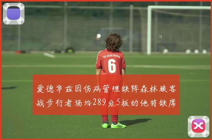 爱德华兹因伤病管理缺阵森林狼客战步行者场均289分5板的他将缺席比赛