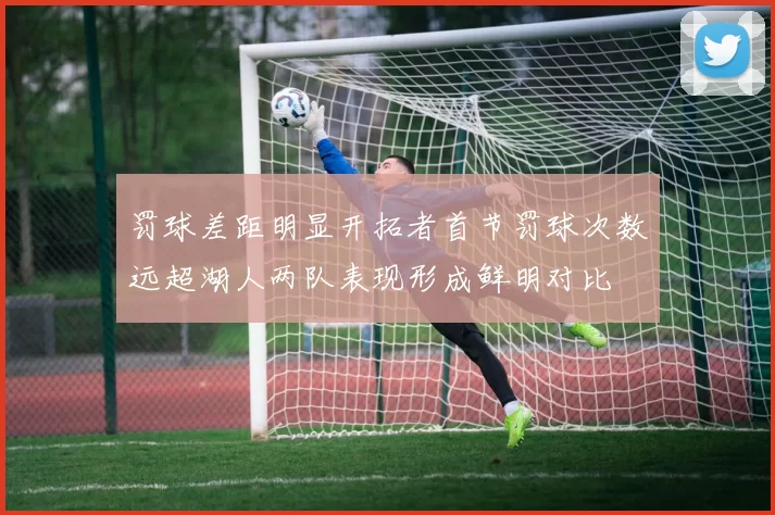 罚球差距明显开拓者首节罚球次数远超湖人两队表现形成鲜明对比