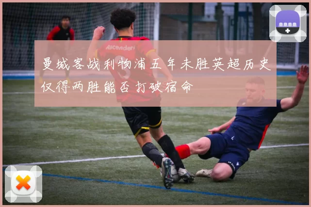 曼城客战利物浦五年未胜英超历史仅得两胜能否打破宿命