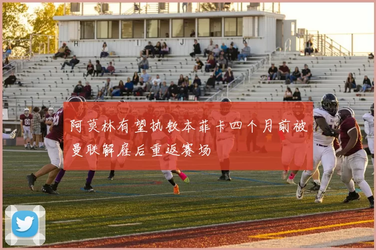 阿莫林有望执教本菲卡四个月前被曼联解雇后重返赛场