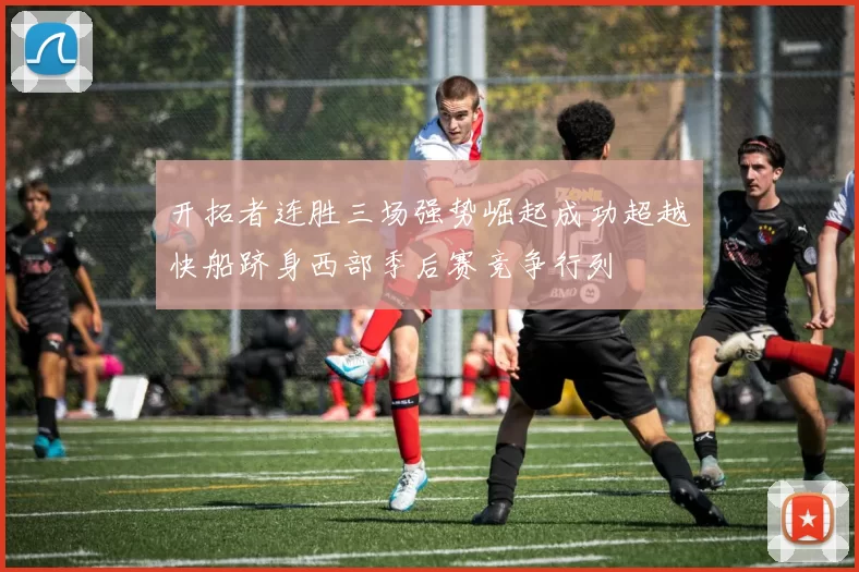 开拓者连胜三场强势崛起成功超越快船跻身西部季后赛竞争行列