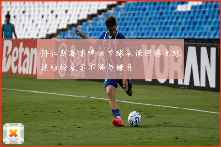 拜仁新赛季啤酒节球衣谍照曝光球迷纷纷表示不满与嫌弃
