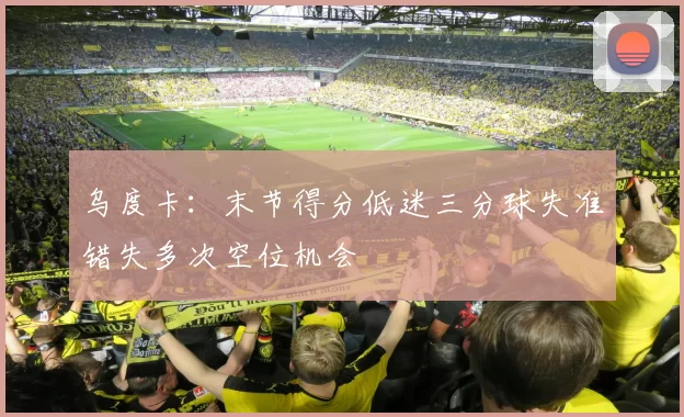 乌度卡：末节得分低迷三分球失准错失多次空位机会