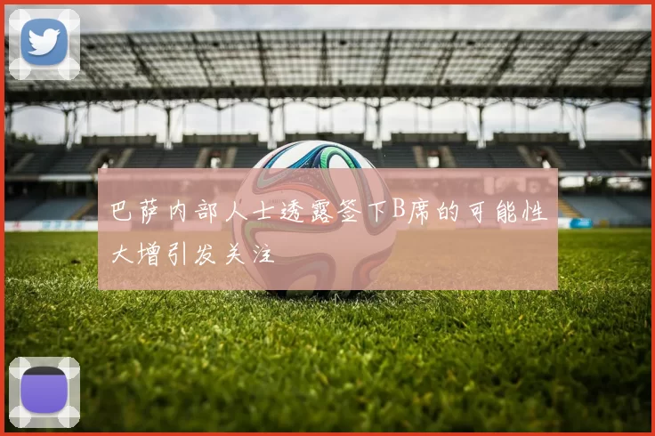 巴萨内部人士透露签下B席的可能性大增引发关注