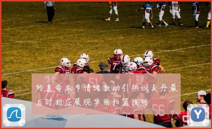 约基奇末节情绪激动引热议麦丹最后时刻应展现华丽扣篮技巧