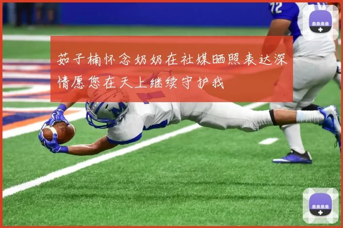 茹子楠怀念奶奶在社媒晒照表达深情愿您在天上继续守护我