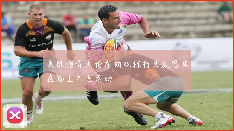 美媒指责杰伦布朗双标行为反思其在场上不当举动