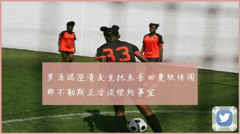 罗马诺澄清麦克托米奈回曼联传闻那不勒斯正洽谈续约事宜