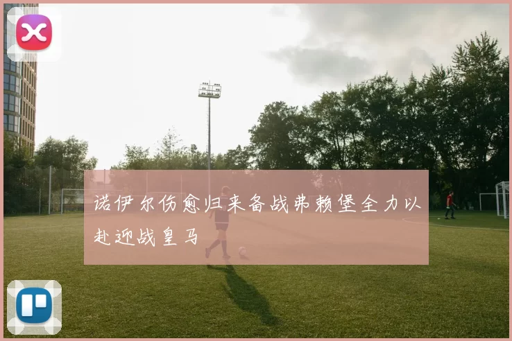 诺伊尔伤愈归来备战弗赖堡全力以赴迎战皇马