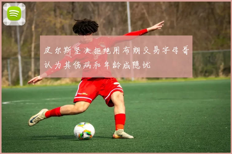 皮尔斯坚决拒绝用布朗交易字母哥认为其伤病和年龄成隐忧