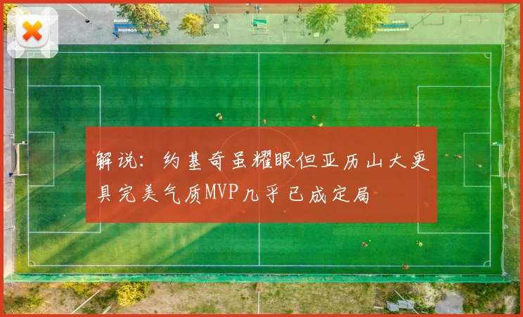 解说：约基奇虽耀眼但亚历山大更具完美气质MVP几乎已成定局