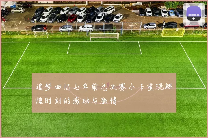 追梦回忆七年前总决赛小卡重现辉煌时刻的感动与激情