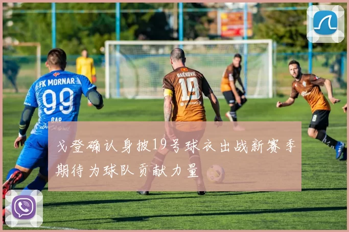 戈登确认身披19号球衣出战新赛季期待为球队贡献力量