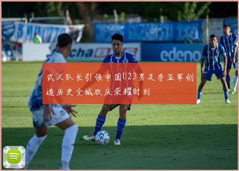 武汉队长引领中国U23男足夺亚军创造历史全城欢庆荣耀时刻