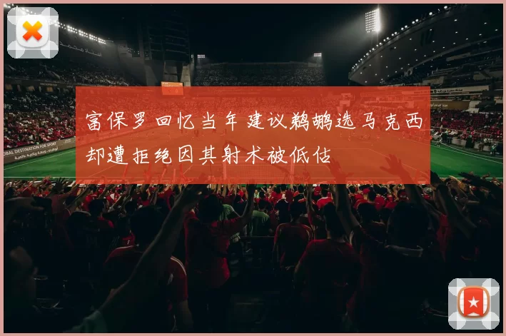 富保罗回忆当年建议鹈鹕选马克西却遭拒绝因其射术被低估