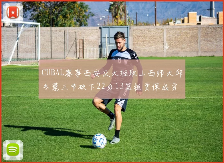 CUBAL赛事西安交大轻取山西师大邱冬薏三节砍下22分13篮板贾保成贡献21分10篮板