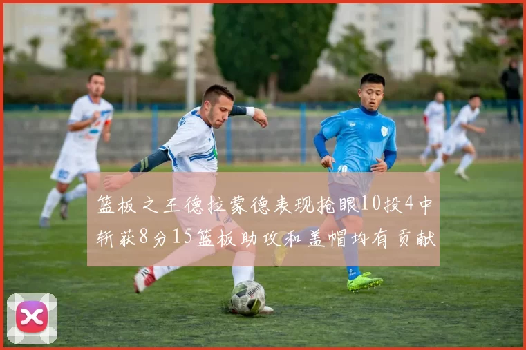 篮板之王德拉蒙德表现抢眼10投4中斩获8分15篮板助攻和盖帽均有贡献