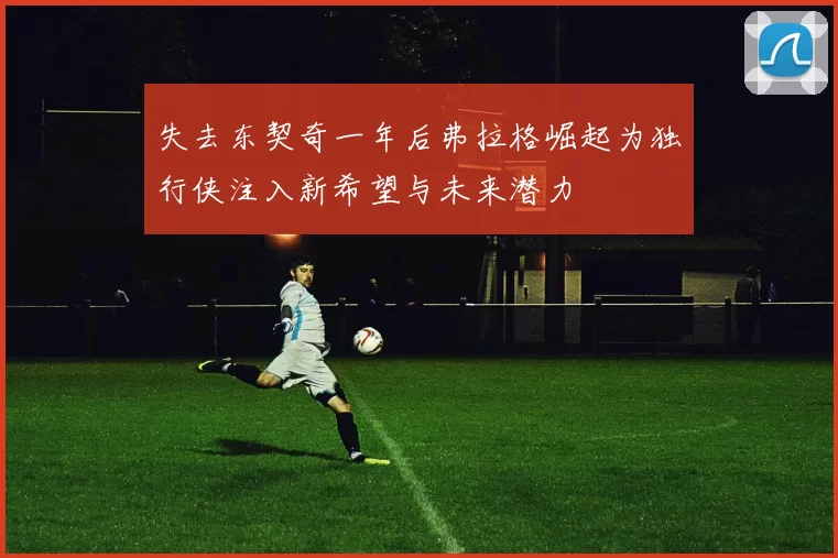 失去东契奇一年后弗拉格崛起为独行侠注入新希望与未来潜力
