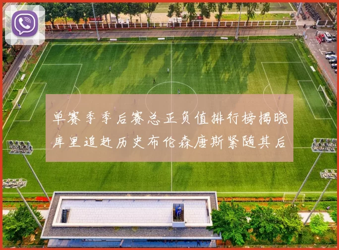 单赛季季后赛总正负值排行榜揭晓库里追赶历史布伦森唐斯紧随其后