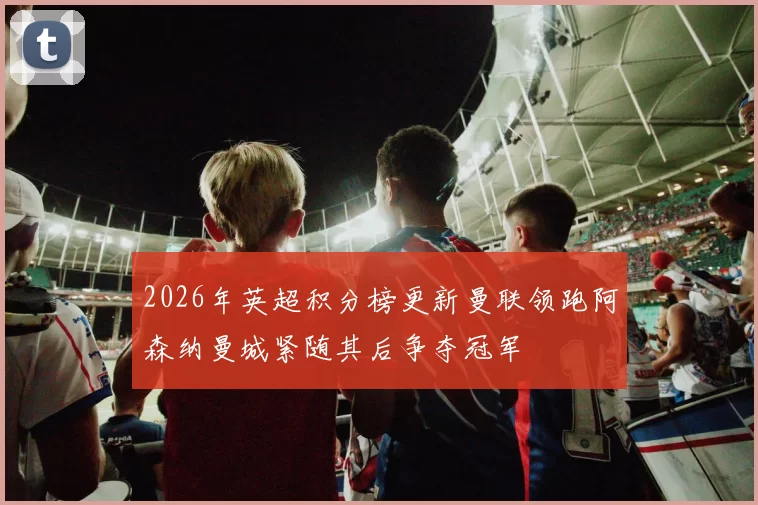 2026年英超积分榜更新曼联领跑阿森纳曼城紧随其后争夺冠军